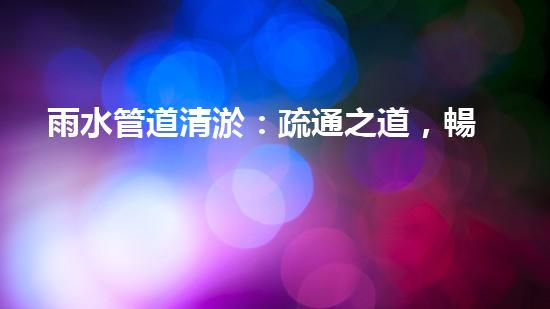 雨水管道清淤：疏通之道，暢享天降甘霖！